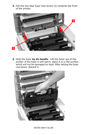 Page 82C6150 User’s Guide
82
2.Pull the two blue fuser lock levers (1) towards the front 
of the printer.
         c53_59_fuser1.jpg      
3.Hold the fuser by its handle.  Lift the fuser out of the 
printer. If the fuser is still warm, place it on a flat surface 
which will not be damaged by heat. After letting the fuser 
cool down, discard it.   c53_60_fuser2.jpg 
Downloaded From ManualsPrinter.com Manuals 