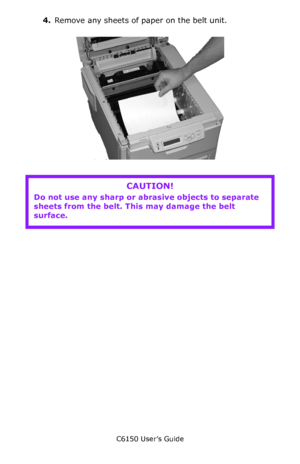 Page 130C6150 User’s Guide
130
4.Remove any sheets of paper on the belt unit.
      c53_63_jambelt1.jpg 
           
CAUTION!
Do not use any sharp or abrasive objects to separate 
sheets from the belt. This may damage the belt 
surface.
Downloaded From ManualsPrinter.com Manuals 