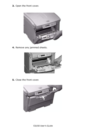 Page 139C6150 User’s Guide
139
3.Open the front cover.
          c53_58_frcvropen.jpg       
4.Remove any jammed sheets.
      c53_66_jamfront_crop.jpg      
5.Close the front cover.
     c53_57a_frcvrclose.jpg     
Downloaded From ManualsPrinter.com Manuals 