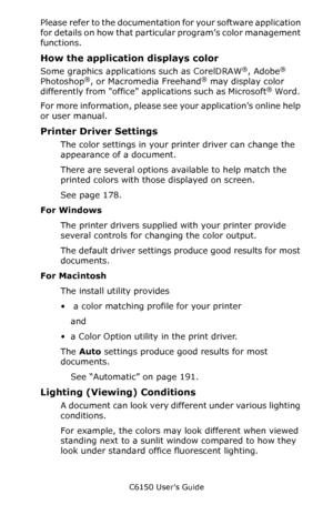 Page 183C6150 User’s Guide
183
Please refer to the documentation for your software application 
for details on how that particular program’s color management 
functions.
How the application displays color
Some graphics applications such as CorelDRAW®, Adobe® 
Photoshop®, or Macromedia Freehand® may display color 
differently from office applications such as Microsoft® Word. 
For more information, please see your application’s online help 
or user manual. 
Printer Driver Settings
The color settings in your...