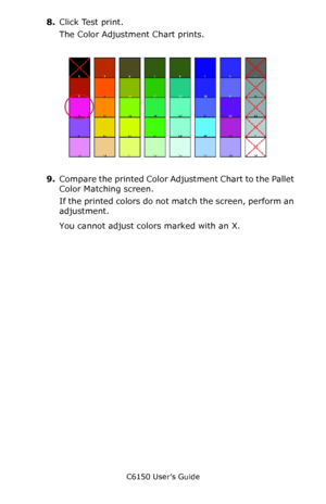 Page 265C6150 User’s Guide
265
8.Click Test print.
The Color Adjustment Chart prints.
     Fig5-17.jpg          
9.Compare the printed Color Adjustment Chart to the Pallet 
Color Matching screen.
If the printed colors do not match the screen, perform an 
adjustment.
You cannot adjust colors marked with an X.
Downloaded From ManualsPrinter.com Manuals 