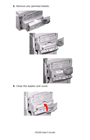 Page 122C6150 User’s Guide
122
2.Remove any jammed sheets.
    c53_65a_jamduplex1.jpg      c53_99a_jam37x.jpg      c53_88a_jam.jpg  
3.Close the duplex unit cover.
       c53_95a_duplexjam.jpg  
Downloaded From ManualsPrinter.com Manuals 