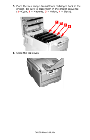 Page 132C6150 User’s Guide
132
5.Place the four image drums/toner cartridges back in the 
printer.  Be sure to place them in the proper sequence 
(1 = Cyan, 2 = Magenta, 3 = Yellow, 4 = Black).
    c53_09_lidup.jpg  
6.Close the top cover.
        c53_45_latchcvr.jpg        
Downloaded From ManualsPrinter.com Manuals 