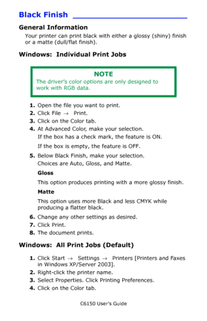 Page 162C6150 User’s Guide
162
Black Finish  ______________________
General Information 
Your printer can print black with either a glossy (shiny) finish 
or a matte (dull/flat finish).
Windows:  Individual Print Jobs 
1.Open the file you want to print.
2.Click File → Print.
3.Click on the Color tab.
4.At Advanced Color, make your selection.
If the box has a check mark, the feature is ON.
If the box is empty, the feature is OFF.
5.Below Black Finish, make your selection.
Choices are Auto, Gloss, and Matte.
Gloss...