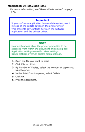 Page 177C6150 User’s Guide
177
Macintosh OS 10.2 and 10.3  
For more information, see “General Information” on page 
 175.  
        
 
1.Open the file you want to print.  
2.Click File → Print.
3.By Number of Copies, select the number of copies you 
want to print.
4.In the Print Function panel, select Collate.
5.Click OK.
6.Print the document.
Important
If your software application has a collate option, use it 
instead of the collate option in the printer driver. 
This prevents any conflicts between the...