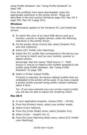 Page 200C6150 User’s Guide
200
using Profile Assistant. See “Using Profile Assistant” on 
page 198.
Once the profile(s) have been downloaded, make the 
appropriate selections in the printer driver. These are 
described in the next section (Windows page 200, Mac OS 9 
page 200. Mac OS X page 201).
Windows
This information applies to the Windows PCL and PostScript 
drivers.  
1.To match the color of an input RGB device such as a 
monitor, scanner or digital camera, make the following 
selections in the printer...