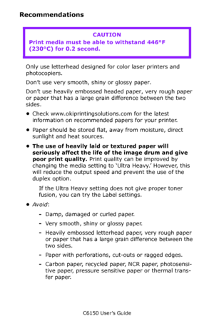 Page 25C6150 User’s Guide
25
Recommendations
  
Only use letterhead designed for color laser printers and 
photocopiers.
Don’t use very smooth, shiny or glossy paper. 
Don’t use heavily embossed headed paper, very rough paper 
or paper that has a large grain difference between the two 
sides. 
•Check www.okiprintingsolutions.com for the latest 
information on recommended papers for your printer.
•Paper should be stored flat, away from moisture, direct 
sunlight and heat sources.
• The use of heavily laid or...