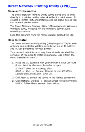 Page 278C6150 User’s Guide
278
Direct Network Printing Utility (LPR) ___
General Information
The Direct Network Printing Utility (LPR) allows you to print 
directly to a printer on the network without a print server. It 
creates a Printer Port, and installs a pop-up status box so you 
can monitor printer status. 
The Direct Network Printing Utility (LPR) operates in Windows 
Windows 2000, Windows XP and Windows Server 2003 
operating systems.
Load this program from the Menu Installer located the CD.
How to...