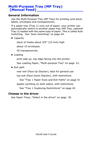 Page 44C6150 User’s Guide
44
Multi-Purpose Tray (MP Tray) 
[Manual Feed] ____________________
General Information
Use the Multi-Purpose Tray (MP Tray) for printing card stock, 
labels, envelopes and transparencies. 
If a paper tray (Tray 1) runs out of paper, your printer can 
automatically switch to another paper tray (MP Tray, optional 
Tray 2) loaded with the same type of paper. This is called Auto 
Switching.  See “Auto Switching” on page 49.
•Capacity
stack of media about 3/8 (10 mm) high
about 10...