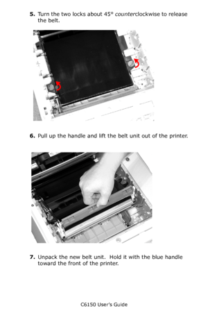 Page 87C6150 User’s Guide
87
5.Turn the two locks about 45° counterclockwise to release 
the belt.      c53_49_belt2.jpg   
6.Pull up the handle and lift the belt unit out of the printer.
             c53_50_belt3.jpg    
7.Unpack the new belt unit.  Hold it with the blue handle 
toward the front of the printer.
Downloaded From ManualsPrinter.com Manuals 