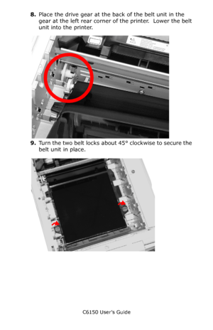 Page 88C6150 User’s Guide
88
8.Place the drive gear at the back of the belt unit in the 
gear at the left rear corner of the printer.  Lower the belt 
unit into the printer.    c53_51_belt4.jpg   
9.Turn the two belt locks about 45° clockwise to secure the 
belt unit in place.       c53_48_belt1.jpg       
Downloaded From ManualsPrinter.com Manuals 