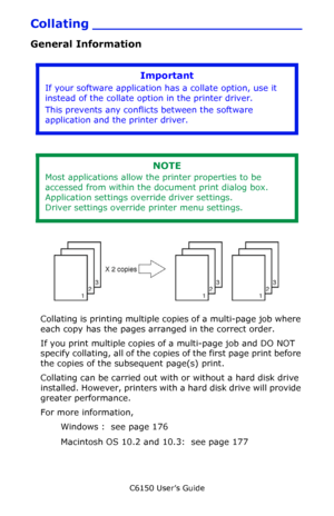 Page 175C6150 User’s Guide
175
Collating _________________________
General Information
        
 
          F3_07.jpg       
Collating is printing multiple copies of a multi-page job where 
each copy has the pages arranged in the correct order.
If you print multiple copies of a multi-page job and DO NOT 
specify collating, all of the copies of the first page print before 
the copies of the subsequent page(s) print.
Collating can be carried out with or without a hard disk drive 
installed. However, printers with...