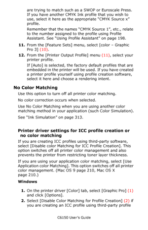 Page 209C6150 User’s Guide
209
are trying to match such as a SWOP or Euroscale Press. 
If you have another CMYK Ink profile that you wish to 
use, select it here as the appropriate “CMYK Source x” 
profile.
Remember that the names “CMYK Source 1”, etc., relate 
to the number assigned to the profile using Profile 
Assistant. See “Using Profile Assistant” on page 198.
11.From the [Feature Sets] menu, select [color – Graphic 
Pro 3] (10).
12.From the [Printer Output Profile] menu (11), select your 
printer...