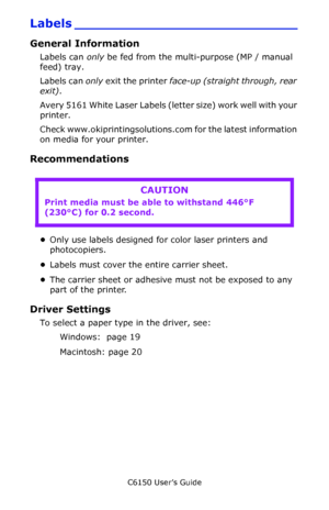 Page 30C6150 User’s Guide
30
Labels ___________________________
General Information
Labels can only be fed from the multi-purpose (MP / manual 
feed) tray. 
Labels can only exit the printer face-up (straight through, rear 
exit).
Avery 5161 White Laser Labels (letter size) work well with your 
printer. 
Check www.okiprintingsolutions.com for the latest information 
on media for your printer.
Recommendations
  
•Only use labels designed for color laser printers and 
photocopiers.        
•Labels must cover the...