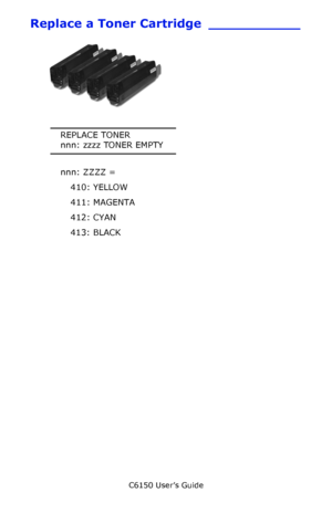 Page 65C6150 User’s Guide
65
Replace a Toner Cartridge ___________
    c53_30_tonergroup.jpg   
REPLACE TONER
nnn: zzzz TONER EMPTY
nnn: ZZZZ =
410: YELLOW
411: MAGENTA
412: CYAN
413: BLACK
Downloaded From ManualsPrinter.com Manuals 