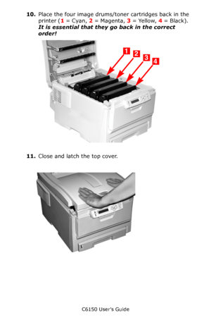 Page 89C6150 User’s Guide
89
10.Place the four image drums/toner cartridges back in the 
printer (1 = Cyan, 2 = Magenta, 3 = Yellow, 4 = Black).  
It is essential that they go back in the correct 
order!      c53_09_lidup.jpg      
11.Close and latch the top cover.
      c53_45_latchcvr.jpg    
Downloaded From ManualsPrinter.com Manuals 