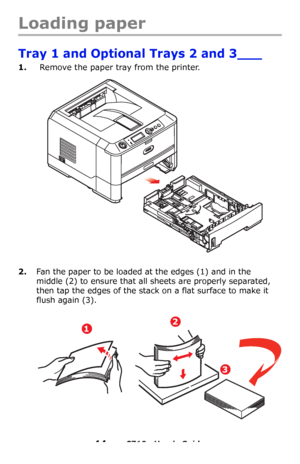 Page 1414 – C710n User’s Guide
Loading paper
Tray 1 and Optional Trays 2 and 3___
1.Remove the paper tray from the printer.
2.Fan the paper to be loaded at the edges (1) and in the 
middle
 (2) to ensure that all sheets are properly separated, 
then tap the edges of the stack on a flat surface to make it 
flush again
 (3).
12
3
Downloaded From ManualsPrinter.com Manuals 