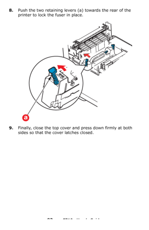 Page 9393 – C710n User’s Guide
8.Push the two retaining levers (a) towards the rear of the 
printer to lock the fuser in place.
9.Finally, close the top cover and press down firmly at both 
sides so that the cover latches closed.
a
Downloaded From ManualsPrinter.com Manuals 