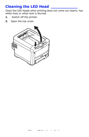 Page 9494 – C710n User’s Guide
Cleaning the LED Head ___________
Clean the LED heads when printing does not come out clearly, has 
white lines or when text is blurred.
1.Switch off the printer.
2.Open the top cover.
Downloaded From ManualsPrinter.com Manuals 