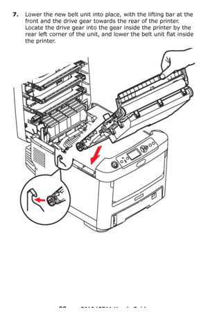 Page 99
99 – C610/C711 User’s Guide
7.Lower the new belt unit into place, with the lifting bar at the 
front and the drive gear towards the rear of the printer. 
Locate the drive gear into the gear inside the printer by the 
rear left corner of the unit, and  lower the belt unit flat inside 
the printer.
Downloaded From ManualsPrinter.com Manuals 