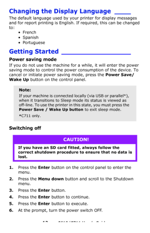Page 12
12 – C610/C711 User’s Guide
Changing the Display Language ____
The default language used by your printer for display messages 
and for report printing is English.  If required, this can be changed 
to:
•French
•Spanish
•Portuguese
Getting Started _________________
Power saving mode
If you do not use the machine for a while, it will enter the power 
saving mode to control the power consumption of the device. To 
cancel or initiate power saving mode, press the  Power Save/
Wake Up  button on the control...