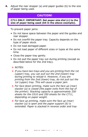 Page 19
19 – C610/C711 User’s Guide
4.Adjust the rear stopper (a) and paper guides (b) to the size 
of paper being used.
To prevent paper jams:
• Do not leave space between the paper and the guides and  rear stopper.
• Do not overfill the paper tray. Capacity depends on the 
type of paper stock.
• Do not load damaged paper.
• Do not load paper of different sizes or types at the same time.
• Close the paper tray gently.
• Do not pull the paper tray out during printing (except as described below for the 2nd...