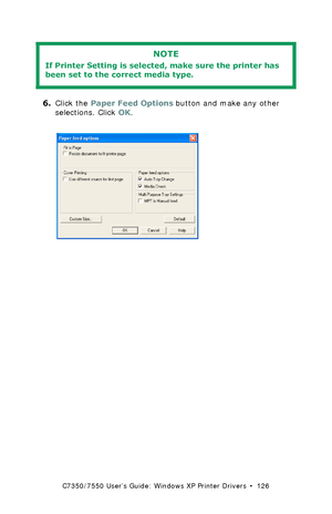 Page 126C7350/7550 User’s Guide: Windows XP Printer Drivers  •  126
 
6.Click the Paper Feed Options button and make any other 
selections. Click OK.
 C73_XP_PCL_FeedOpt.bmp 
NOTE
If Printer Setting is selected, make sure the printer has 
been set to the correct media type.
Downloaded From ManualsPrinter.com Manuals 