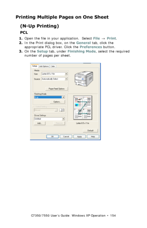 Page 154C7350/7550 User’s Guide: Windows XP Operation  •  154
Printing Multiple Pages on One Sheet
(N-Up Printing)
PCL 
1.Open the file in your application.  Select File → Print.
2.In the Print dialog box, on the General tab, click the 
appropriate PCL driver. Click the Preferences button.
3.On the Setup tab, under Finishing Mode, select the required 
number of pages per sheet.
  C73_XP_PCL_NUpk.tif 
Downloaded From ManualsPrinter.com Manuals 