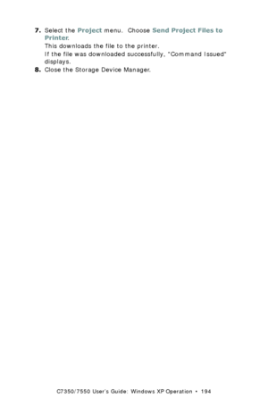 Page 194C7350/7550 User’s Guide: Windows XP Operation  •  194
7.Select the Project menu.  Choose Send Project Files to 
Printer.
This downloads the file to the printer.
If the file was downloaded successfully, Command Issued 
displays.
8.Close the Storage Device Manager.
Downloaded From ManualsPrinter.com Manuals 
