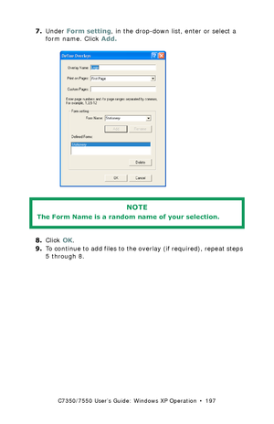 Page 197C7350/7550 User’s Guide: Windows XP Operation  •  197
7.Under Form setting, in the drop-down list, enter or select a 
form name. Click Add.
  C93_XP_PS_Overlay3.bmp 
 
8.Click OK.
9.To continue to add files to the overlay (if required), repeat steps 
5 through 8.
NOTE
The Form Name is a random name of your selection.
Downloaded From ManualsPrinter.com Manuals 