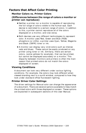 Page 225C7350/7550 User’s Guide: Windows 2000 Operation  •  225
Factors that Affect Color Printing
Monitor Colors vs. Printer Colors  
(Differences between the range of colors a monitor or 
printer can reproduce)
•Neither a printer nor a monitor is capable of reproducing 
the full range of colors visible to the human eye. Each 
device is restricted to a certain range of colors. In addition 
to this, a printer cannot reproduce all of the colors 
displayed on a monitor, and vice versa.
•Both devices use very...