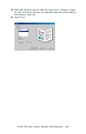 Page 268C7350/7550 User’s Guide: Windows 2000 Operation  •  268
4.Click the Options button. Set the Signature, 2pages, Right 
to Left, and Bind Margin, as required. See the online Help for 
information. Click OK.
5.Click Print.
  pcl booklet setup options.bmp 
Downloaded From ManualsPrinter.com Manuals 