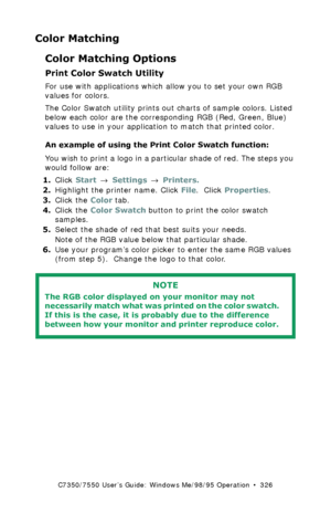 Page 326C7350/7550 User’s Guide: Windows Me/98/95 Operation  •  326
Color Matching
Color Matching Options
Print Color Swatch Utility  
For use with applications which allow you to set your own RGB 
values for colors. 
The Color Swatch utility prints out charts of sample colors. Listed 
below each color are the corresponding RGB (Red, Green, Blue) 
values to use in your application to match that printed color.
An example of using the Print Color Swatch function:
You wish to print a logo in a particular shade of...