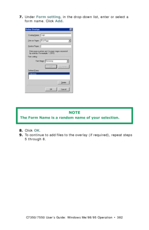 Page 382C7350/7550 User’s Guide: Windows Me/98/95 Operation  •  382
7.Under Form setting, in the drop-down list, enter or select a 
form name. Click Add.
  C93_Me_PS_Overlay3.bmp  
  
8.Click OK.
9.To continue to add files to the overlay (if required), repeat steps 
5 through 8.
NOTE
The Form Name is a random name of your selection.
Downloaded From ManualsPrinter.com Manuals 