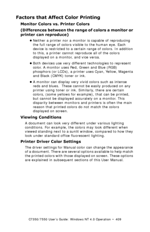 Page 409C7350/7550 User’s Guide: Windows NT 4.0 Operation  •  409
Factors that Affect Color Printing
Monitor Colors vs. Printer Colors  
(Differences between the range of colors a monitor or 
printer can reproduce)
•Neither a printer nor a monitor is capable of reproducing 
the full range of colors visible to the human eye. Each 
device is restricted to a certain range of colors. In addition 
to this, a printer cannot reproduce all of the colors 
displayed on a monitor, and vice versa.
•Both devices use very...