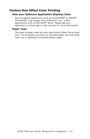 Page 411C7350/7550 User’s Guide: Windows NT 4.0 Operation  •  411
Factors that Affect Color Printing
How your Software Application Displays Color 
Some graphics applications such as CorelDRAW® or Adobe® 
Photoshop® may display color differently from office 
applications such as Microsoft® Word. Please see your 
application’s online help or user manual for more information. 
Paper Type 
The type of paper used can also significantly affect the printed 
color. For example, a printout on recycled paper can look...