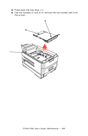 Page 495C7350/7550 User’s Guide: Maintenance   •  495
4.Press back the lock lever (1).  
5.Use the handles (2 and 3) to remove the old transfer belt from 
the printer.
 transfer belt remove.eps 
Downloaded From ManualsPrinter.com Manuals 