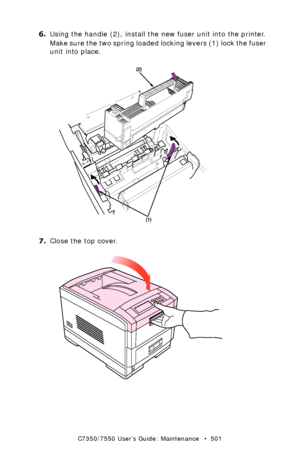 Page 501C7350/7550 User’s Guide: Maintenance   •  501
6.Using the handle (2), install the new fuser unit into the printer. 
Make sure the two spring loaded locking levers (1) lock the fuser 
unit into place.
 fuser unit replace.eps  
7.Close the top cover.
 close top cover.eps  
Downloaded From ManualsPrinter.com Manuals 