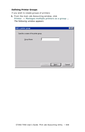 Page 646C7350/7550 User’s Guide: Print Job Accounting Utility   •  646
Defining Printer Groups
If you wish to create groups of printers:
1.From the main Job Accounting window, click 
Printer → Manages multiple printers as a group …
The following window appears:
  JA_AddGroup1.bmp  
Downloaded From ManualsPrinter.com Manuals 