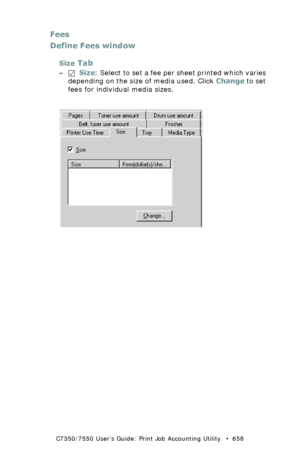 Page 658C7350/7550 User’s Guide: Print Job Accounting Utility   •  658
Fees
Define Fees window
Size Tab
–  Size: Select to set a fee per sheet printed which varies 
depending on the size of media used. Click Change to set 
fees for individual media sizes.
 JA_FeesSize.bmp 
Downloaded From ManualsPrinter.com Manuals 