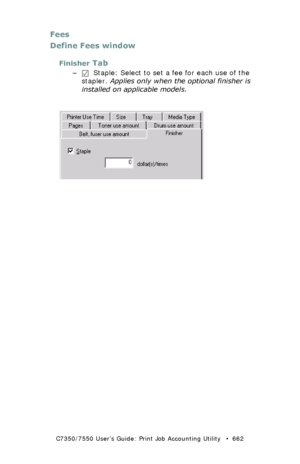 Page 662C7350/7550 User’s Guide: Print Job Accounting Utility   •  662
Fees
Define Fees window
Finisher Tab
–  Staple: Select to set a fee for each use of the 
stapler. Applies only when the optional finisher is 
installed on applicable models.
 JA_FeesFinisher.bmp 
Downloaded From ManualsPrinter.com Manuals 