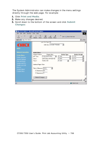 Page 706C7350/7550 User’s Guide: Print Job Accounting Utility   •  706
The System Administrator can make changes in the menu settings 
directly through the web page. For example:
1.Click Print and Media.
2.Make any changes desired.
3.Scroll down to the bottom of the screen and click Submit 
Changes:
  JA_WebPrinterMenu3.bmp  
Downloaded From ManualsPrinter.com Manuals 