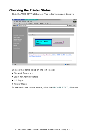 Page 717C7350/7550 User’s Guide: Network Printer Status Utility   •  717
Checking the Printer Status
Click the WEB SETTING button. The following screen displays:
  NetStatusK.tif  
Click on the items listed on the left to see:
•Network Summary
•Login for Administrators
•Job Login
•Printer Menu
To see real-time printer status, click the UPDATE STATUS button.
Downloaded From ManualsPrinter.com Manuals 