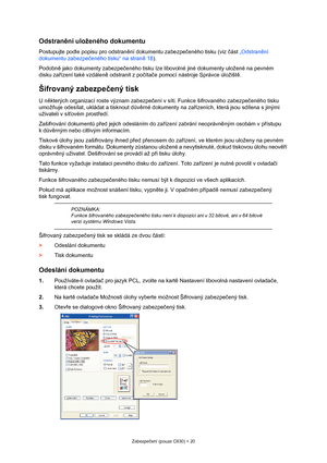 Page 20
Zabezpečení (pouze C830) > 20
Odstran ění uloženého dokumentu
Postupujte podle popisu pro odstran ění dokumentu zabezpe čeného tisku (viz  část  „Odstran ění 
dokumentu zabezpe čeného tisku“ na stran ě18 ).
Podobn ě jako dokumenty zabezpe čeného tisku lze libovolné jiné  dokumenty uložené na pevném 
disku za řízení také vzdálen ě odstranit z po číta če pomocí nástroje Správce úložišt ě.
Šifrovaný zabezpe čený tisk
U n ěkterých organizací roste význam zabezpe čení v síti. Funkce šifrovaného zabezpe...