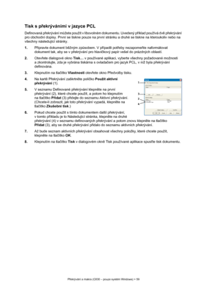 Page 59
Překrývání a makra (C830 – pouze systém Windows) > 59
Tisk s p řekrýváními v jazyce PCL
Definovaná p řekrývání m ůžete použít v libovolném dokumentu. Uvedený p říklad používá dv ě p řekrývání 
pro obchodní dopisy. První se tiskne pouze na první  stránku a druhé se tiskne na kteroukoliv nebo na 
všechny následující stránky.
1. Připravte dokument b ěžným zp ůsobem. V p řípad ě pot řeby nezapome ňte naformátovat 
dokument tak, aby se v p řekrývání pro hlavi čkový papír vešel do prázdných oblastí.
2....