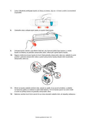 Page 63
Výměna spot řebních  částí > 63
7. Lehce n ěkolikrát prot řepejte kazetu ze strany na stranu, aby se v ní toner uvolnil a rovnom ěrn ě 
rozprost řel.
8. Odstra ňte obal a odlepte lepicí pásku ze spodní  části kazety.
9. Uchopte kazetu naho ře v její st řední  části tak, aby barevná pá čka byla napravo, a vložte 
kazetu do tiskárny na jednotku obrazového válce, odkud jste vyjmuli starou kazetu.
10. Nejprve vložte levý konec kazety do horní  části jednotky obrazového válce (a), zatla čte ho proti 
pružin...