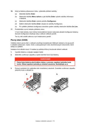 Page 75
Instalace volitelného vybavení > 75
16.Když je tiskárna p řipravena k tisku, vytiskn ěte p řehled nabídky:
(a) Stiskn ěte tla čítko  Enter .
(b) Stisknutím tla čítka  Menu nahoru  a pak tlačítka  Enter  vyberte nabídku Informace 
otiskárn ě.
(c) Stisknutím tla čítka  Enter  vyberte položku  Konfigurace.
(d) Dalším stisknutím tla čítka  Enter  vstupte do nabídky Konfigurace.
(e) Po vytišt ění p řehledu konfigurace ukon čete systém nabídky stisknutím tla čítka  On Line .
17. Prohlédn ěte si první stránku...