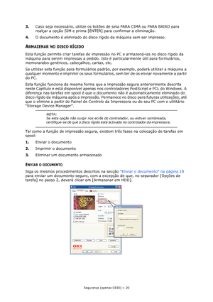 Page 20Segurança (apenas C830) > 20
3.Caso seja necessário, utilize os botões de seta PARA CIMA ou PARA BAIXO para 
realçar a opção SIM e prima [ENTER] para confirmar a eliminação.
4.O documento é eliminado do disco rígido da máquina sem ser impresso.
ARMAZENAR NO DISCO RÍGIDO
Esta função permite criar tarefas de impressão no PC e armazená-las no disco rígido da 
máquina para serem impressas a pedido. Isto é particularmente útil para formulários, 
memorandos genéricos, cabeçalhos, cartas, etc.
Se utilizar esta...