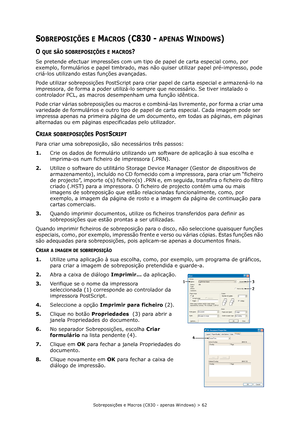 Page 62Sobreposições e Macros (C830 - apenas Windows) > 62
SOBREPOSIÇÕES E MACROS (C830 - APENAS WINDOWS)
O QUE SÃO SOBREPOSIÇÕES E MACROS?
Se pretende efectuar impressões com um tipo de papel de carta especial como, por 
exemplo, formulários e papel timbrado, mas não quiser utilizar papel pré-impresso, pode 
criá-los utilizando estas funções avançadas.
Pode utilizar sobreposições PostScript para criar papel de carta especial e armazená-lo na 
impressora, de forma a poder utilizá-lo sempre que necessário. Se...