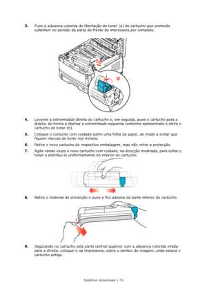 Page 72Substituir consumíveis > 72
3.Puxe a alavanca colorida de libertação do toner (a) do cartucho que pretende 
substituir no sentido da parte da frente da impressora por completo.
4.Levante a extremidade direita do cartucho e, em seguida, puxe o cartucho para a 
direita, de forma a libertar a extremidade esquerda conforme apresentado e retire o 
cartucho de toner (b).
5.Coloque o conjunto com cuidado sobre uma folha de papel, de modo a evitar que 
fiquem marcas de toner nos móveis.
6.Retire o novo cartucho...